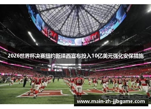 2026世界杯决赛纽约新泽西宣布投入10亿美元强化安保措施