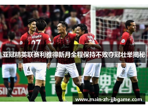 亚冠精英联赛利雅得新月全程保持不败夺冠壮举揭秘