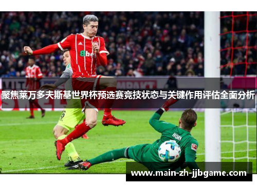 聚焦莱万多夫斯基世界杯预选赛竞技状态与关键作用评估全面分析 聚焦莱万多夫斯基世界杯预选赛竞技状态与关键作用评估全面分析