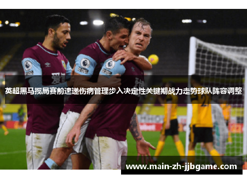 英超黑马搅局赛前速递伤病管理步入决定性关键期战力走势球队阵容调整 英超黑马搅局赛前速递伤病管理步入决定性关键期战力走势球队阵容调整