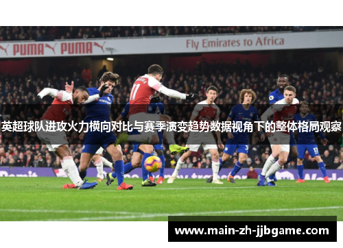英超球队进攻火力横向对比与赛季演变趋势数据视角下的整体格局观察 英超球队进攻火力横向对比与赛季演变趋势数据视角下的整体格局观察