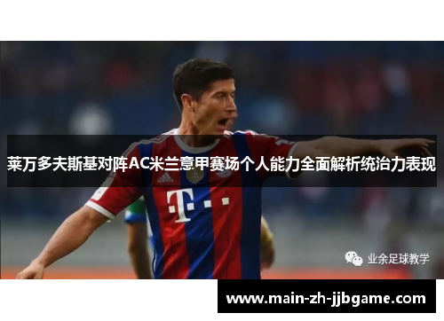 莱万多夫斯基对阵AC米兰意甲赛场个人能力全面解析统治力表现 莱万多夫斯基对阵AC米兰意甲赛场个人能力全面解析统治力表现