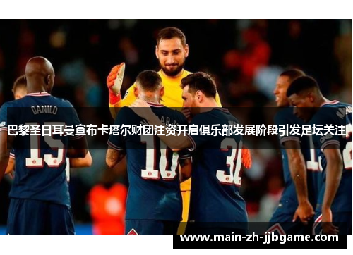 巴黎圣日耳曼宣布卡塔尔财团注资开启俱乐部发展阶段引发足坛关注