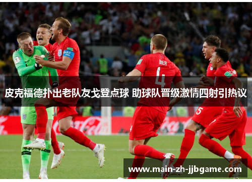 皮克福德扑出老队友戈登点球 助球队晋级激情四射引热议