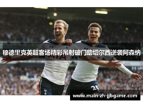 穆德里克英超客场精彩吊射破门助切尔西逆袭阿森纳