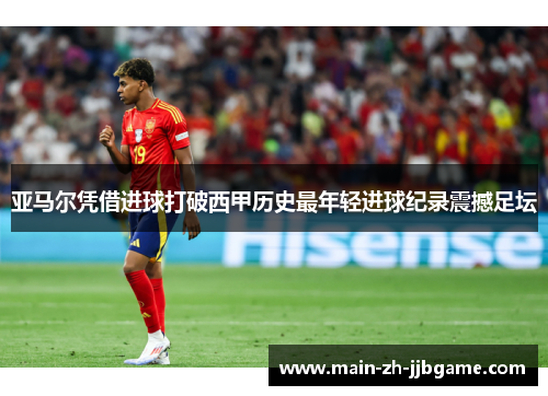 亚马尔凭借进球打破西甲历史最年轻进球纪录震撼足坛