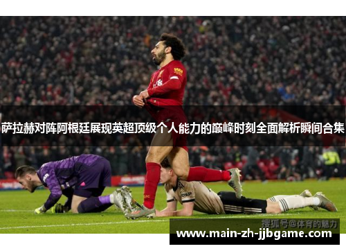 萨拉赫对阵阿根廷展现英超顶级个人能力的巅峰时刻全面解析瞬间合集 萨拉赫对阵阿根廷展现英超顶级个人能力的巅峰时刻全面解析瞬间合集
