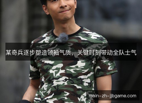 某奇兵逐步塑造领袖气质，关键时刻带动全队士气
